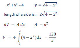 x2 + y2 = 4           y=√(4-x^2 )
 length of a side is :   2√(4-x^2 )
 dV = A dx          A =a^2  
V = 4∫_(-2)^2▒〖(4-x^2 )dx  =128/3〗