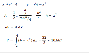 x2 + y2 = 4           y=√(4-x^2 )
  A=  1/2 a  (a/2)/tan〖π⁄4〗 =〖 a〗^2/4=4-〖 x〗^2
   dV=A dx    
     V=∫_(-2)^2▒〖(4-〖 x〗^2 ) dx=32/3≈10.667〗